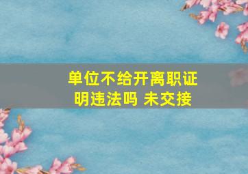 单位不给开离职证明违法吗 未交接